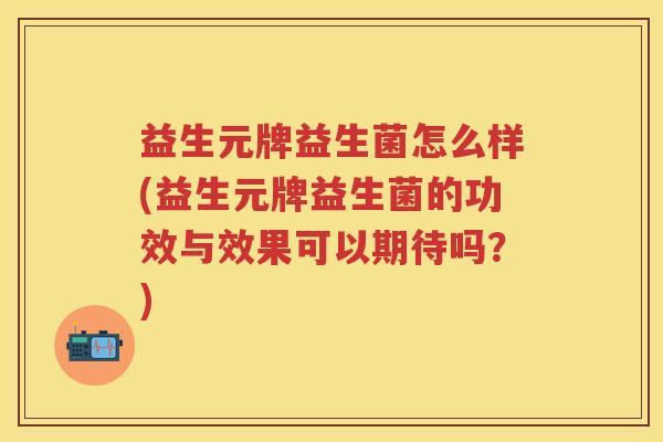 益生元牌益生菌怎么样(益生元牌益生菌的功效与效果可以期待吗?) 益生元牌益生菌怎么样(益生元牌益生菌的功效与效果可以期待吗?)