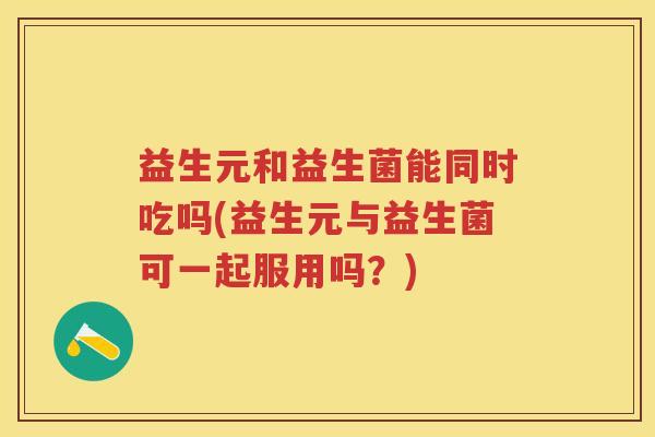 益生元和益生菌能同时吃吗(益生元与益生菌可一起服用吗?) 益生元和益生菌能同时吃吗(益生元与益生菌可一起服用吗?)