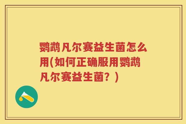 鹦鹉凡尔赛益生菌怎么用(如何正确服用鹦鹉凡尔赛益生菌?) 鹦鹉凡尔赛益生菌怎么用(如何正确服用鹦鹉凡尔赛益生菌?)