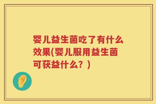 婴儿益生菌吃了有什么效果(婴儿服用益生菌可获益什么?) 婴儿益生菌吃了有什么效果(婴儿服用益生菌可获益什么?)