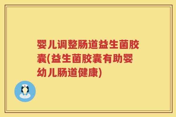 婴儿调整肠道益生菌胶囊(益生菌胶囊有助婴幼儿肠道健康) 婴儿调整肠道益生菌胶囊(益生菌胶囊有助婴幼儿肠道健康)