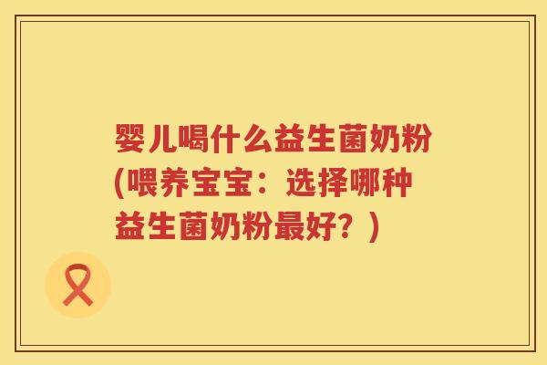 婴儿喝什么益生菌奶粉(喂养宝宝：选择哪种益生菌奶粉好？)