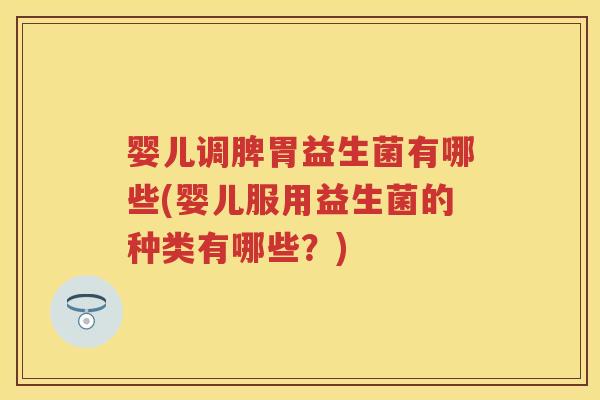 婴儿调脾胃益生菌有哪些(婴儿服用益生菌的种类有哪些？)