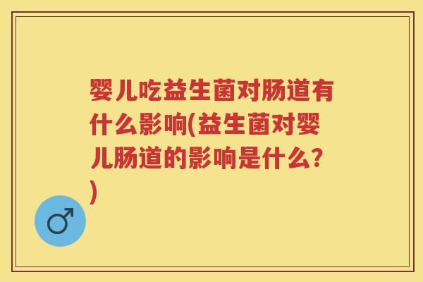 婴儿吃益生菌对肠道有什么影响(益生菌对婴儿肠道的影响是什么?) 婴儿吃益生菌对肠道有什么影响(益生菌对婴儿肠道的影响是什么?)