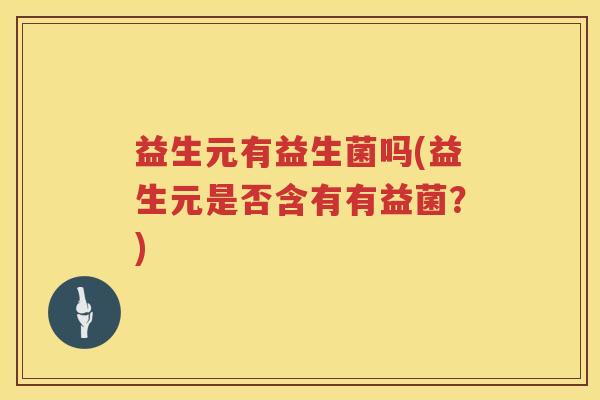 益生元有益生菌吗(益生元是否含有有益菌?) 益生元有益生菌吗(益生元是否含有有益菌?)