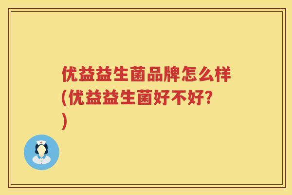 优益益生菌品牌怎么样(优益益生菌好不好?) 优益益生菌品牌怎么样(优益益生菌好不好?)