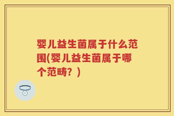 婴儿益生菌属于什么范围(婴儿益生菌属于哪个范畴？)