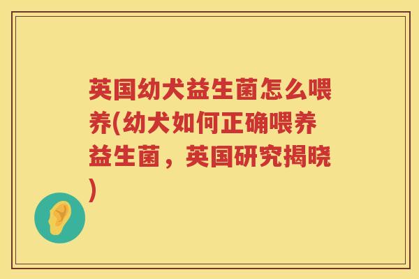 英国幼犬益生菌怎么喂养(幼犬如何正确喂养益生菌,英国研究揭晓) 英国幼犬益生菌怎么喂养(幼犬如何正确喂养益生菌,英国研究揭晓)