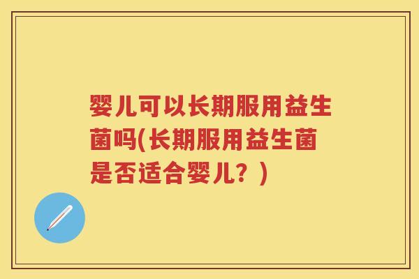 婴儿可以长期服用益生菌吗(长期服用益生菌是否适合婴儿?) 婴儿可以长期服用益生菌吗(长期服用益生菌是否适合婴儿?)