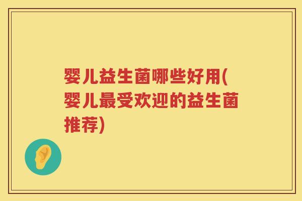 婴儿益生菌哪些好用(婴儿受欢迎的益生菌推荐)
