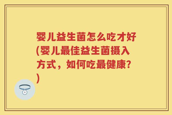 婴儿益生菌怎么吃才好(婴儿佳益生菌摄入方式,如何吃健康?) 婴儿益生菌怎么吃才好(婴儿佳益生菌摄入方式,如何吃健康?)