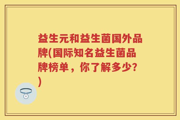 益生元和益生菌国外品牌(国际知名益生菌品牌榜单,你了解多少?) 益生元和益生菌国外品牌(国际知名益生菌品牌榜单,你了解多少?)