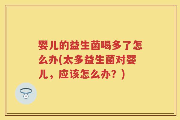 婴儿的益生菌喝多了怎么办(太多益生菌对婴儿，应该怎么办？)