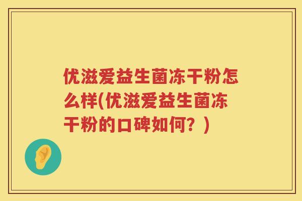 优滋爱益生菌冻干粉怎么样(优滋爱益生菌冻干粉的口碑如何?) 优滋爱益生菌冻干粉怎么样(优滋爱益生菌冻干粉的口碑如何?)