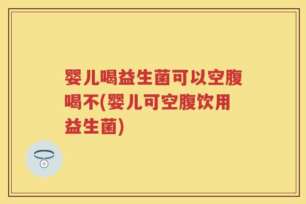婴儿喝益生菌可以空腹喝不(婴儿可空腹饮用益生菌) 婴儿喝益生菌可以空腹喝不(婴儿可空腹饮用益生菌)