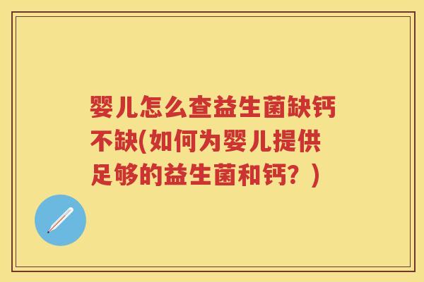 婴儿怎么查益生菌缺钙不缺(如何为婴儿提供足够的益生菌和钙?) 婴儿怎么查益生菌缺钙不缺(如何为婴儿提供足够的益生菌和钙?)