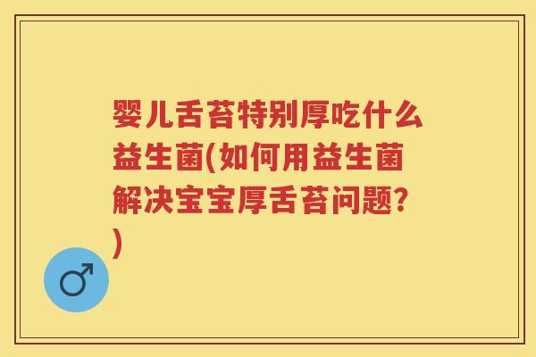 婴儿舌苔特别厚吃什么益生菌(如何用益生菌解决宝宝厚舌苔问题?) 婴儿舌苔特别厚吃什么益生菌(如何用益生菌解决宝宝厚舌苔问题?)