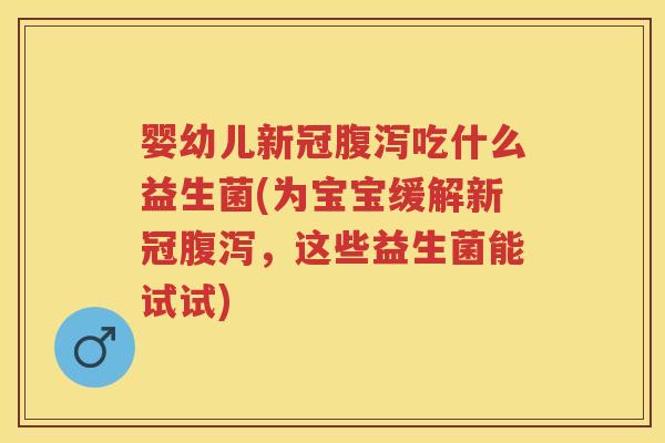 婴幼儿新冠吃什么益生菌(为宝宝缓解新冠，这些益生菌能试试)