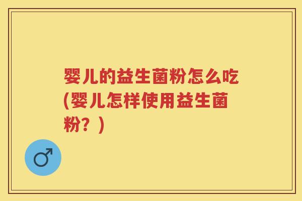 婴儿的益生菌粉怎么吃(婴儿怎样使用益生菌粉?) 婴儿的益生菌粉怎么吃(婴儿怎样使用益生菌粉?)