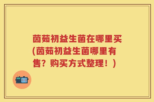 茵茹初益生菌在哪里买(茵茹初益生菌哪里有售？购买方式整理！)