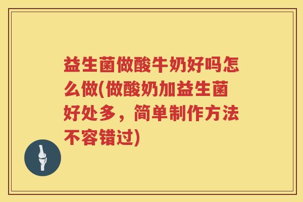 益生菌做酸牛奶好吗怎么做(做酸奶加益生菌好处多,简单制作方法不容错过) 益生菌做酸牛奶好吗怎么做(做酸奶加益生菌好处多,简单制作方法不容错过)