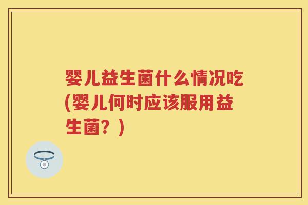 婴儿益生菌什么情况吃(婴儿何时应该服用益生菌?) 婴儿益生菌什么情况吃(婴儿何时应该服用益生菌?)