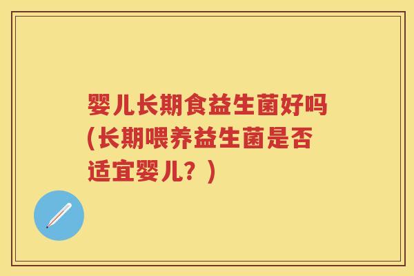 婴儿长期食益生菌好吗(长期喂养益生菌是否适宜婴儿?) 婴儿长期食益生菌好吗(长期喂养益生菌是否适宜婴儿?)