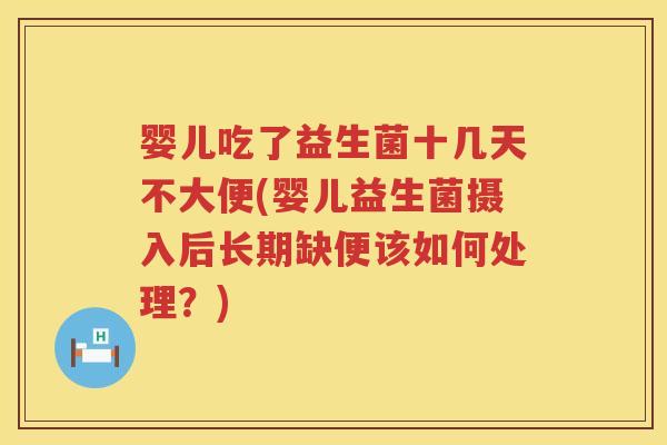 婴儿吃了益生菌十几天不大便(婴儿益生菌摄入后长期缺便该如何处理？)