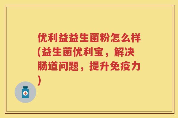 优利益益生菌粉怎么样(益生菌优利宝,解决肠道问题,提升力) 优利益益生菌粉怎么样(益生菌优利宝,解决肠道问题,提升力)