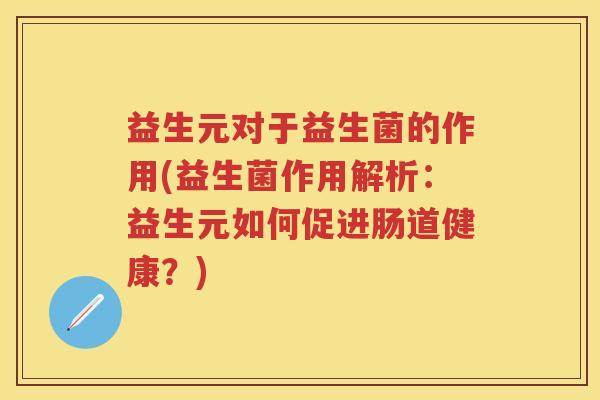 益生元对于益生菌的作用(益生菌作用解析：益生元如何促进肠道健康？)