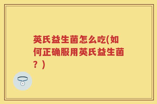 英氏益生菌怎么吃(如何正确服用英氏益生菌？)