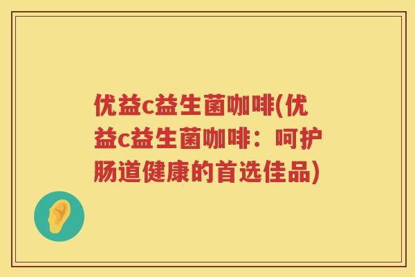 优益c益生菌咖啡(优益c益生菌咖啡:呵护肠道健康的首选佳品) 优益c益生菌咖啡(优益c益生菌咖啡:呵护肠道健康的首选佳品)