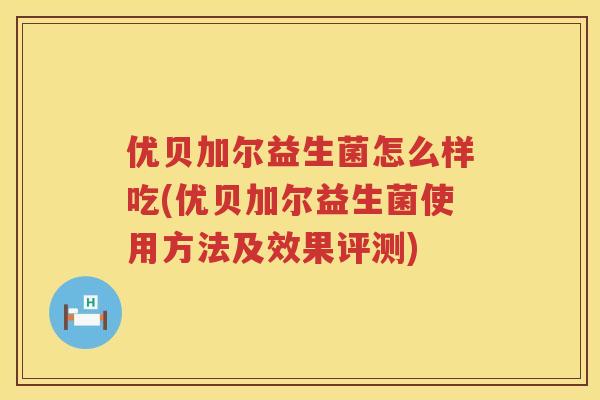 优贝加尔益生菌怎么样吃(优贝加尔益生菌使用方法及效果评测)