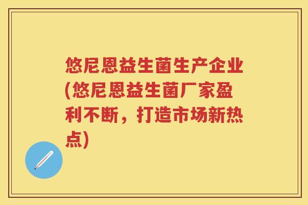 悠尼恩益生菌生产企业(悠尼恩益生菌厂家盈利不断，打造市场新热点)