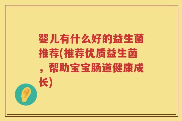婴儿有什么好的益生菌推荐(推荐优质益生菌,帮助宝宝肠道健康成长) 婴儿有什么好的益生菌推荐(推荐优质益生菌,帮助宝宝肠道健康成长)