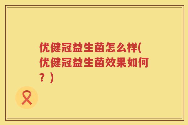 优健冠益生菌怎么样(优健冠益生菌效果如何?) 优健冠益生菌怎么样(优健冠益生菌效果如何?)