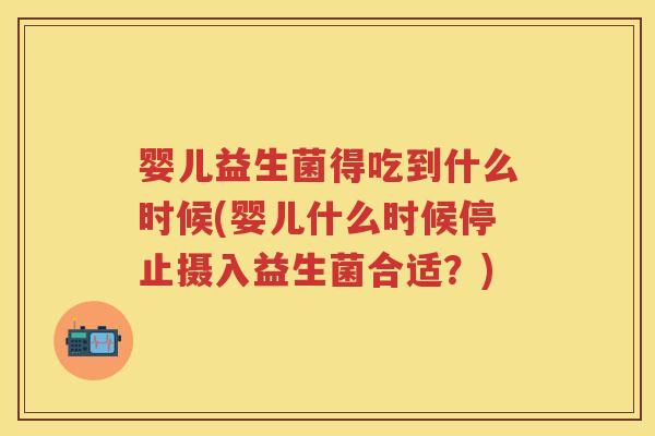 婴儿益生菌得吃到什么时候(婴儿什么时候停止摄入益生菌合适?) 婴儿益生菌得吃到什么时候(婴儿什么时候停止摄入益生菌合适?)