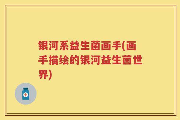 银河系益生菌画手(画手描绘的银河益生菌世界) 银河系益生菌画手(画手描绘的银河益生菌世界)