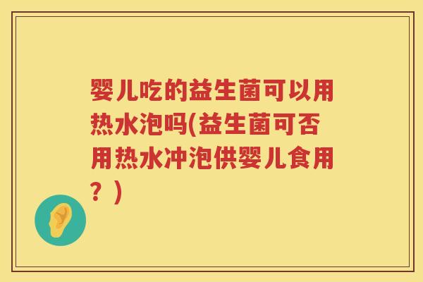 婴儿吃的益生菌可以用热水泡吗(益生菌可否用热水冲泡供婴儿食用?) 婴儿吃的益生菌可以用热水泡吗(益生菌可否用热水冲泡供婴儿食用?)