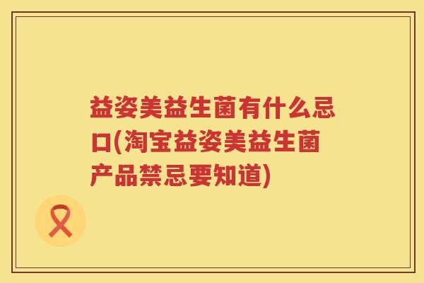 益姿美益生菌有什么忌口(淘宝益姿美益生菌产品禁忌要知道) 益姿美益生菌有什么忌口(淘宝益姿美益生菌产品禁忌要知道)