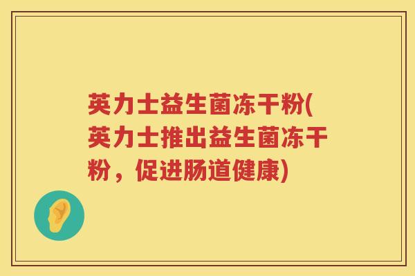 英力士益生菌冻干粉(英力士推出益生菌冻干粉,促进肠道健康) 英力士益生菌冻干粉(英力士推出益生菌冻干粉,促进肠道健康)
