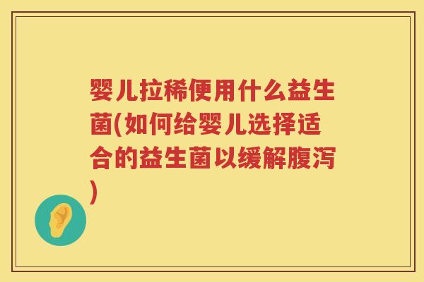 婴儿拉稀便用什么益生菌(如何给婴儿选择适合的益生菌以缓解) 婴儿拉稀便用什么益生菌(如何给婴儿选择适合的益生菌以缓解)