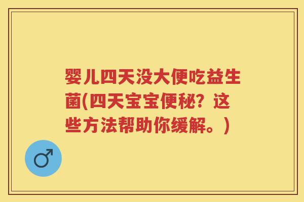 婴儿四天没大便吃益生菌(四天宝宝?这些方法帮助你缓解。) 婴儿四天没大便吃益生菌(四天宝宝?这些方法帮助你缓解。)