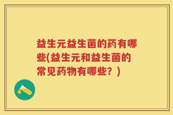 益生元益生菌的药有哪些(益生元和益生菌的常见有哪些?) 益生元益生菌的药有哪些(益生元和益生菌的常见有哪些?)