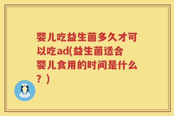 婴儿吃益生菌多久才可以吃ad(益生菌适合婴儿食用的时间是什么?) 婴儿吃益生菌多久才可以吃ad(益生菌适合婴儿食用的时间是什么?)
