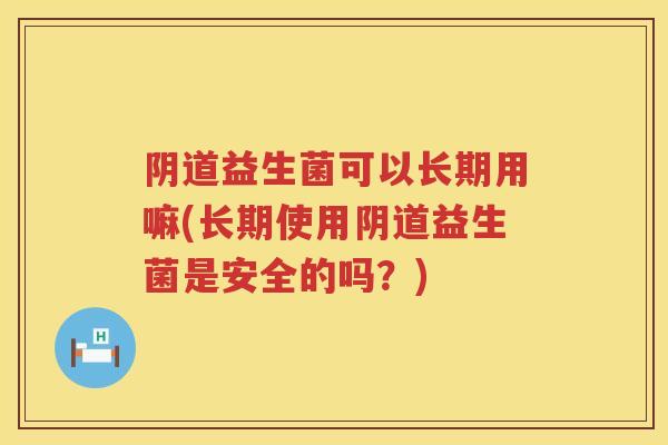 益生菌可以长期用嘛(长期使用益生菌是安全的吗?) 益生菌可以长期用嘛(长期使用益生菌是安全的吗?)