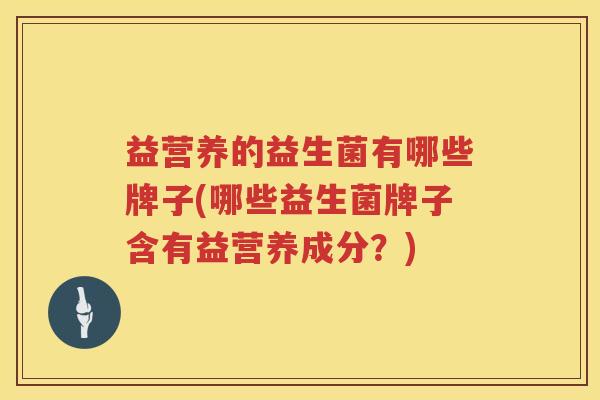 益营养的益生菌有哪些牌子(哪些益生菌牌子含有益营养成分?) 益营养的益生菌有哪些牌子(哪些益生菌牌子含有益营养成分?)
