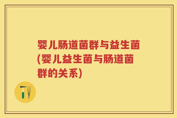 婴儿肠道菌群与益生菌(婴儿益生菌与肠道菌群的关系)