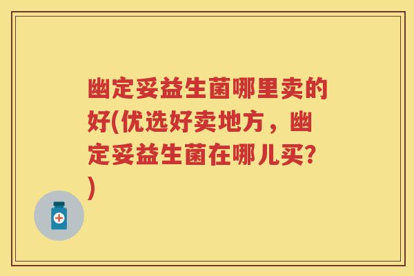 幽定妥益生菌哪里卖的好(优选好卖地方,幽定妥益生菌在哪儿买?) 幽定妥益生菌哪里卖的好(优选好卖地方,幽定妥益生菌在哪儿买?)