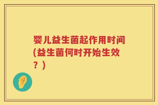 婴儿益生菌起作用时间(益生菌何时开始生效?) 婴儿益生菌起作用时间(益生菌何时开始生效?)